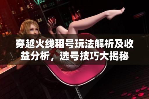 穿越火線租號(hào)玩法解析及收益分析，選號(hào)技巧大揭秘