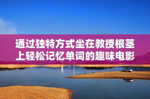 通過獨(dú)特方式坐在教授根莖上輕松記憶單詞的趣味電影