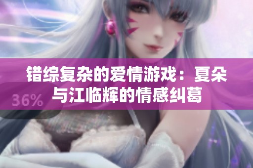 錯綜復(fù)雜的愛情游戲：夏朵與江臨輝的情感糾葛