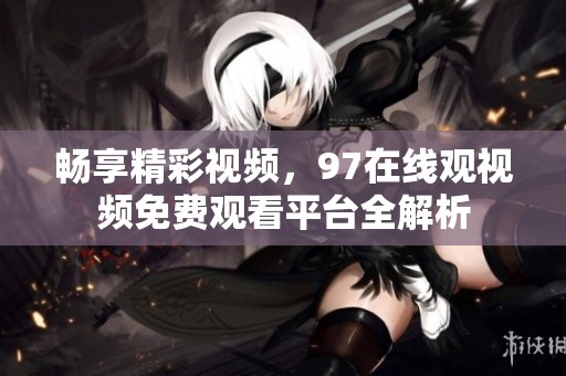 暢享精彩視頻，97在線觀視頻免費(fèi)觀看平臺(tái)全解析