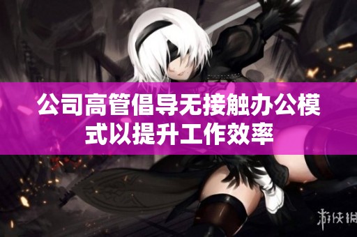 公司高管倡導(dǎo)無接觸辦公模式以提升工作效率