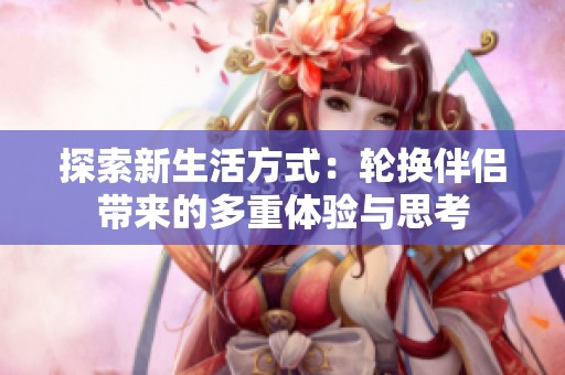 探索新生活方式：輪換伴侶帶來的多重體驗(yàn)與思考
