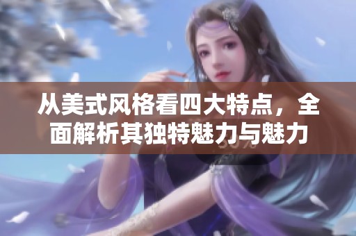 從美式風(fēng)格看四大特點(diǎn)，全面解析其獨(dú)特魅力與魅力