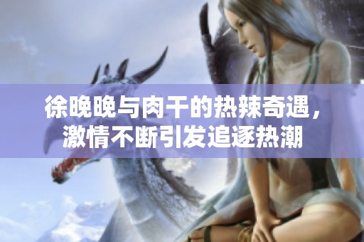 徐晚晚與肉干的熱辣奇遇，激情不斷引發(fā)追逐熱潮