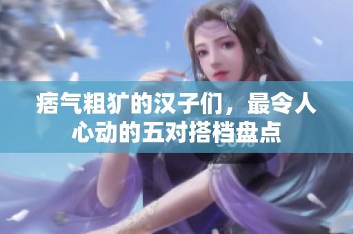 痞氣粗獷的漢子們，最令人心動(dòng)的五對(duì)搭檔盤點(diǎn)