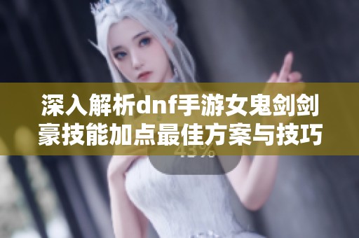 深入解析dnf手游女鬼劍劍豪技能加點最佳方案與技巧