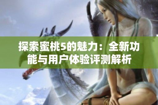 探索蜜桃5的魅力：全新功能與用戶體驗評測解析