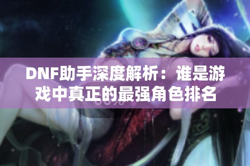 DNF助手深度解析：誰(shuí)是游戲中真正的最強(qiáng)角色排名
