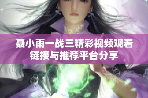 聶小雨一戰(zhàn)三精彩視頻觀看鏈接與推薦平臺分享