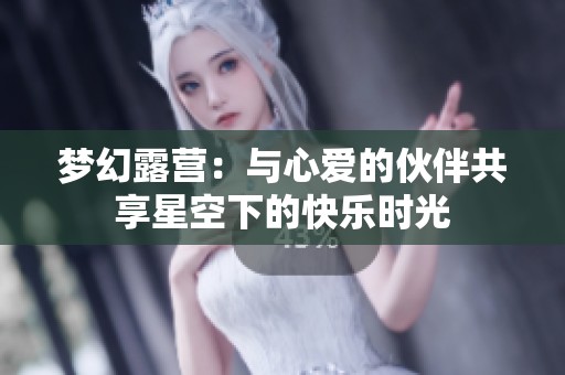 夢幻露營：與心愛的伙伴共享星空下的快樂時光