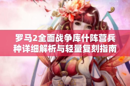 羅馬2全面戰(zhàn)爭庫什陣營兵種詳細解析與輕量復刻指南