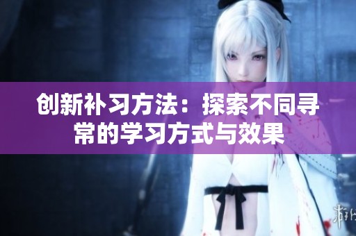創(chuàng)新補習方法：探索不同尋常的學習方式與效果