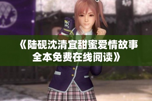 《陸硯沈清宜甜蜜愛情故事全本免費在線閱讀》
