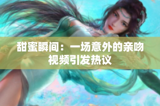 甜蜜瞬間：一場意外的親吻視頻引發(fā)熱議