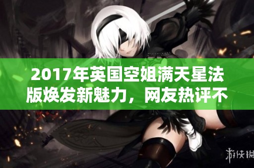 2017年英國(guó)空姐滿天星法版煥發(fā)新魅力，網(wǎng)友熱評(píng)不斷