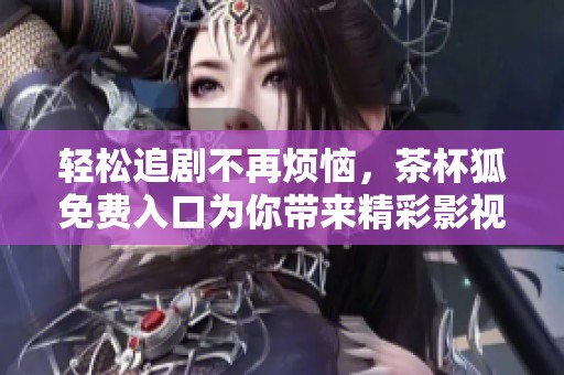 輕松追劇不再煩惱，茶杯狐免費(fèi)入口為你帶來精彩影視體驗(yàn)