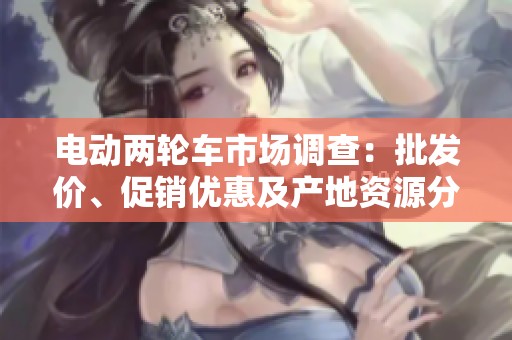電動兩輪車市場調(diào)查：批發(fā)價、促銷優(yōu)惠及產(chǎn)地資源分析
