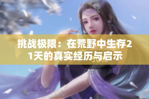 挑戰(zhàn)極限：在荒野中生存21天的真實(shí)經(jīng)歷與啟示