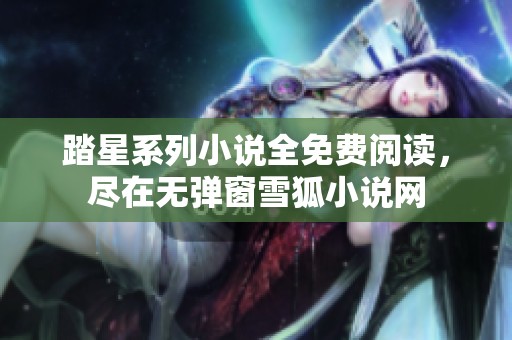踏星系列小說全免費(fèi)閱讀，盡在無彈窗雪狐小說網(wǎng)