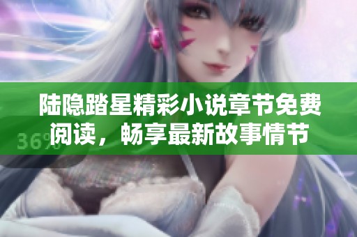 陸隱踏星精彩小說章節(jié)免費閱讀，暢享最新故事情節(jié)