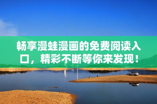 暢享漫蛙漫畫的免費閱讀入口，精彩不斷等你來發(fā)現(xiàn)！