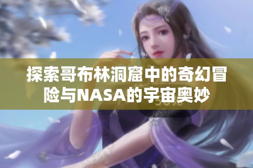 探索哥布林洞窟中的奇幻冒險(xiǎn)與NASA的宇宙奧妙