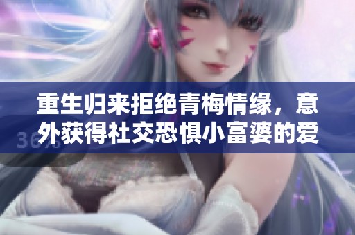 重生歸來拒絕青梅情緣，意外獲得社交恐懼小富婆的愛戀秘辛