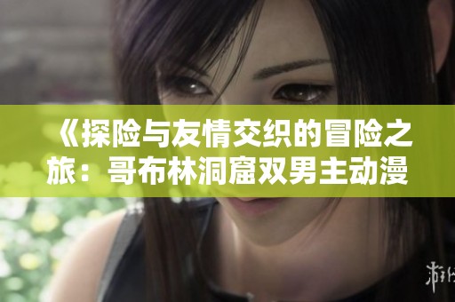 《探險(xiǎn)與友情交織的冒險(xiǎn)之旅：哥布林洞窟雙男主動(dòng)漫揭秘》