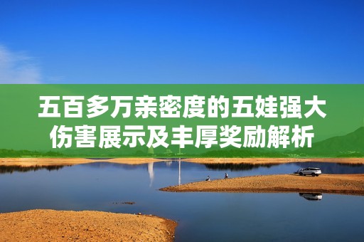 五百多萬(wàn)親密度的五娃強(qiáng)大傷害展示及豐厚獎(jiǎng)勵(lì)解析
