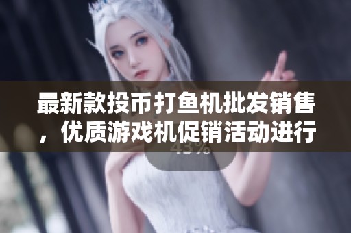 最新款投幣打魚機批發(fā)銷售，優(yōu)質(zhì)游戲機促銷活動進(jìn)行中