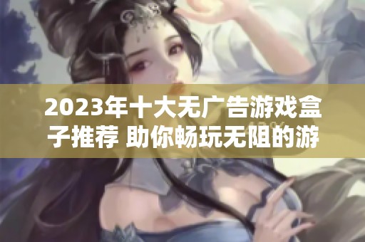 2023年十大無廣告游戲盒子推薦 助你暢玩無阻的游戲體驗