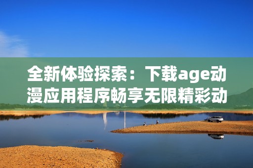 全新體驗(yàn)探索：下載age動(dòng)漫應(yīng)用程序暢享無(wú)限精彩動(dòng)漫