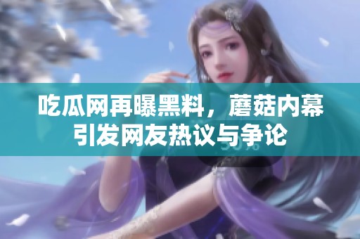 吃瓜網(wǎng)再曝黑料，蘑菇內(nèi)幕引發(fā)網(wǎng)友熱議與爭論