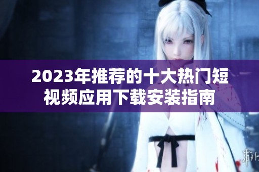 2023年推薦的十大熱門短視頻應(yīng)用下載安裝指南