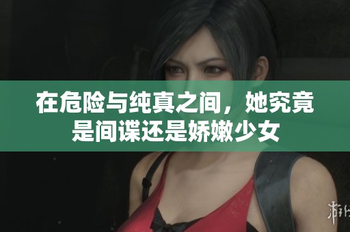 在危險(xiǎn)與純真之間，她究竟是間諜還是嬌嫩少女