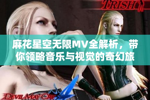 麻花星空無限MV全解析，帶你領(lǐng)略音樂與視覺的奇幻旅程