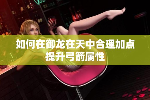 如何在御龍?jiān)谔熘泻侠砑狱c(diǎn)提升弓箭屬性