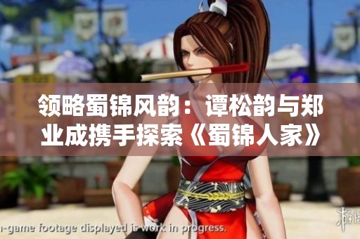 領(lǐng)略蜀錦風(fēng)韻：譚松韻與鄭業(yè)成攜手探索《蜀錦人家》傳奇故事