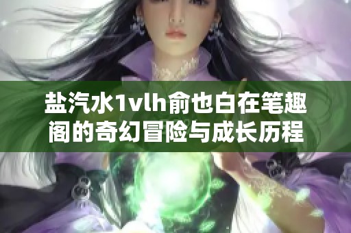 鹽汽水1vlh俞也白在筆趣閣的奇幻冒險與成長歷程