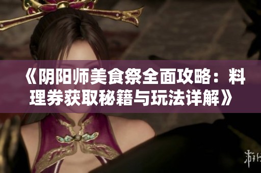 《陰陽師美食祭全面攻略：料理券獲取秘籍與玩法詳解》