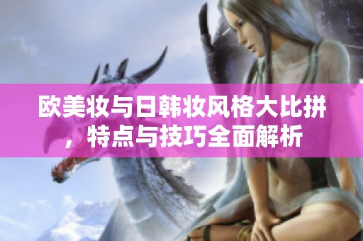 歐美妝與日韓妝風(fēng)格大比拼，特點(diǎn)與技巧全面解析