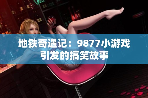 地鐵奇遇記：9877小游戲引發(fā)的搞笑故事