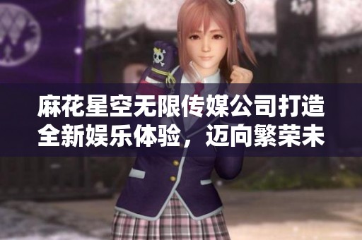 麻花星空無限傳媒公司打造全新娛樂體驗，邁向繁榮未來