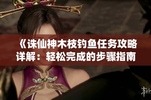 《誅仙神木枝釣魚(yú)任務(wù)攻略詳解：輕松完成的步驟指南》