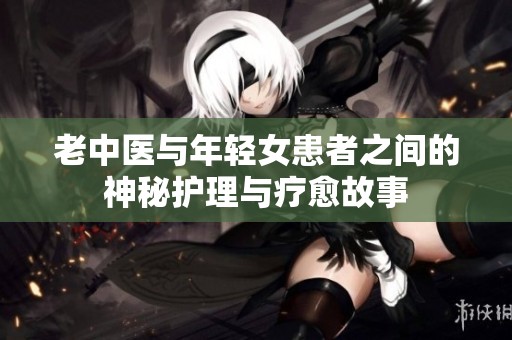 老中醫(yī)與年輕女患者之間的神秘護(hù)理與療愈故事