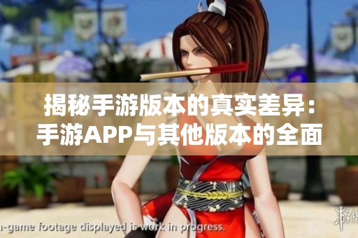 揭秘手游版本的真實差異：手游APP與其他版本的全面比較分析