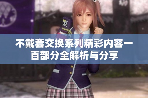 不戴套交換系列精彩內(nèi)容一百部分全解析與分享