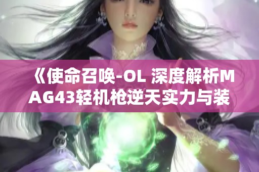 《使命召喚-OL 深度解析MAG43輕機(jī)槍逆天實(shí)力與裝備技巧》