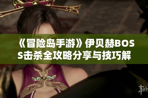 《冒險島手游》伊貝赫BOSS擊殺全攻略分享與技巧解析