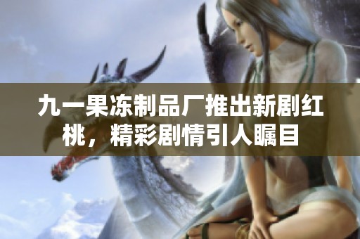 九一果凍制品廠推出新劇紅桃，精彩劇情引人矚目